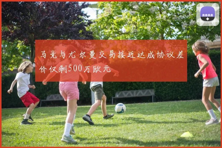 马竞与尤尔曼交易接近达成协议差价仅剩500万欧元