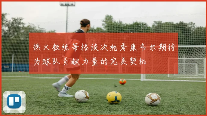 热火教练蒂格谈次轮秀康韦尔期待为球队贡献力量的完美契机