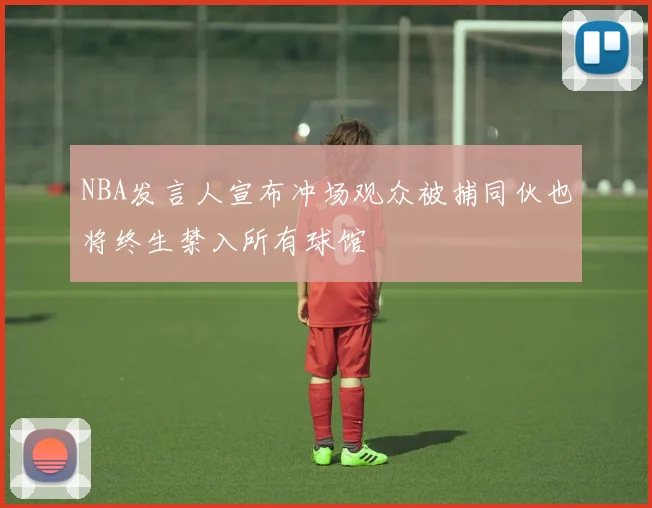 NBA发言人宣布冲场观众被捕同伙也将终生禁入所有球馆