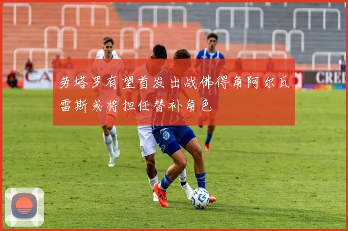 劳塔罗有望首发出战佛得角阿尔瓦雷斯或将担任替补角色