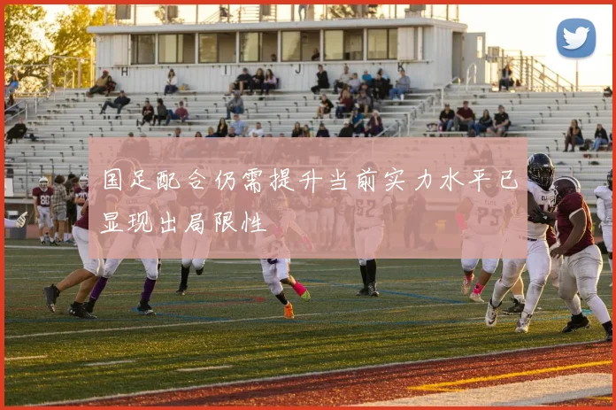 国足配合仍需提升当前实力水平已显现出局限性