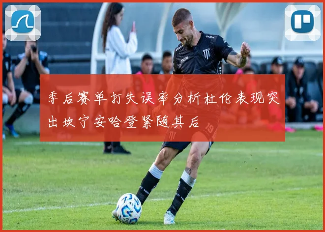 季后赛单打失误率分析杜伦表现突出坎宁安哈登紧随其后