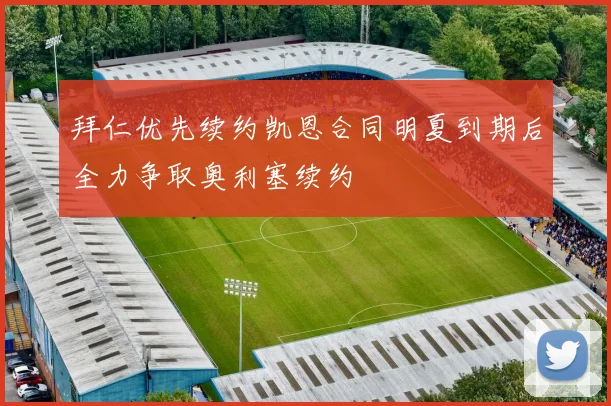拜仁优先续约凯恩合同明夏到期后全力争取奥利塞续约