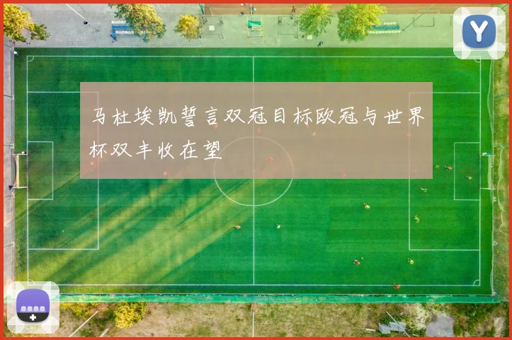 马杜埃凯誓言双冠目标欧冠与世界杯双丰收在望