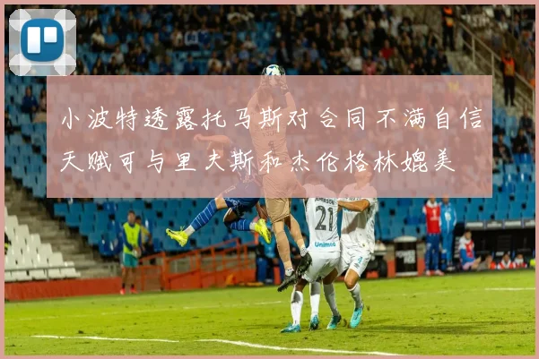 小波特透露托马斯对合同不满自信天赋可与里夫斯和杰伦格林媲美