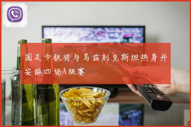 国足今秋将与乌兹别克斯坦热身并安排四场A级赛
