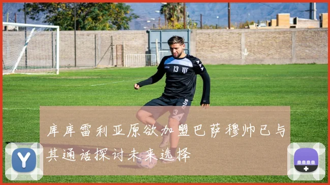 库库雷利亚原欲加盟巴萨穆帅已与其通话探讨未来选择
