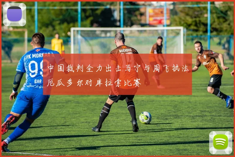 中国裁判全力出击马宁与周飞执法厄瓜多尔对库拉索比赛