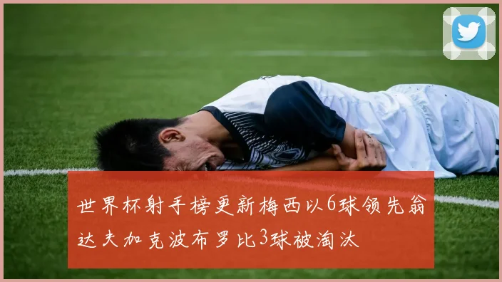 世界杯射手榜更新梅西以6球领先翁达夫加克波布罗比3球被淘汰