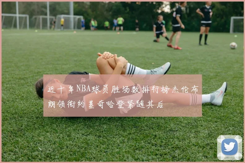近十年NBA球员胜场数排行榜杰伦布朗领衔约基奇哈登紧随其后