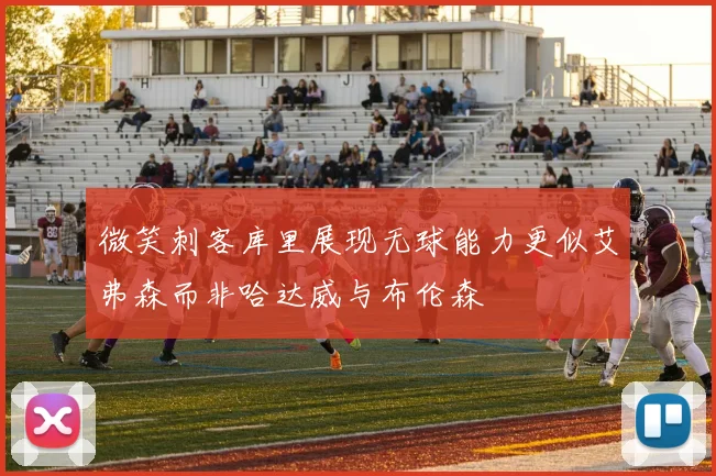 微笑刺客库里展现无球能力更似艾弗森而非哈达威与布伦森