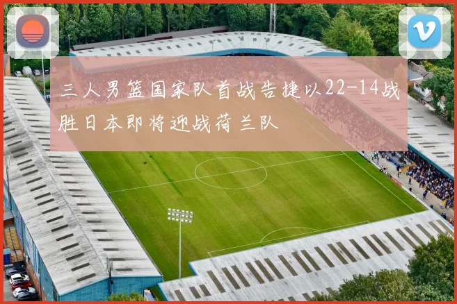 三人男篮国家队首战告捷以22-14战胜日本即将迎战荷兰队