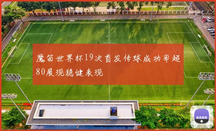 魔笛世界杯19次首发传球成功率超80展现稳健表现