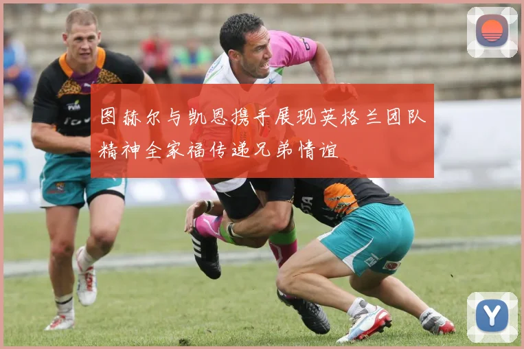 图赫尔与凯恩携手展现英格兰团队精神全家福传递兄弟情谊