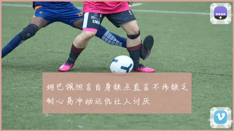 姆巴佩坦言自身缺点直言不讳缺乏耐心易冲动记仇让人讨厌