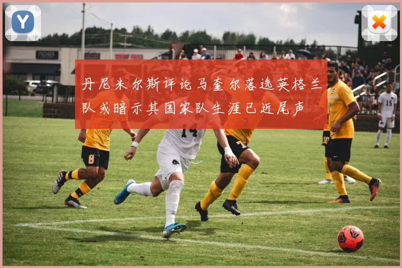 丹尼米尔斯评论马奎尔落选英格兰队或暗示其国家队生涯已近尾声