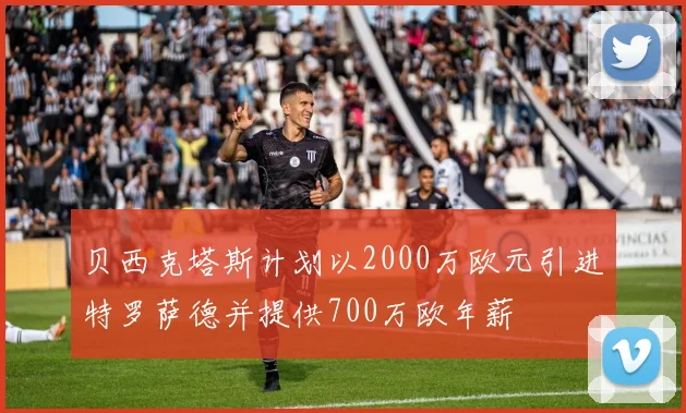 贝西克塔斯计划以2000万欧元引进特罗萨德并提供700万欧年薪
