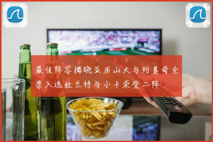 最佳阵容揭晓亚历山大与约基奇全票入选杜兰特与小卡荣登二阵