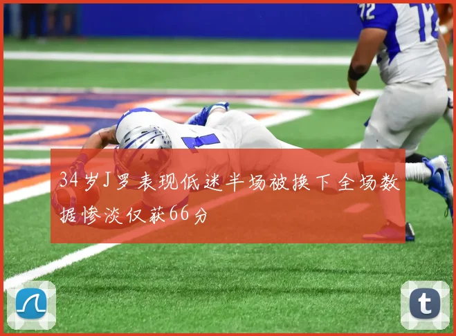 34岁J罗表现低迷半场被换下全场数据惨淡仅获66分