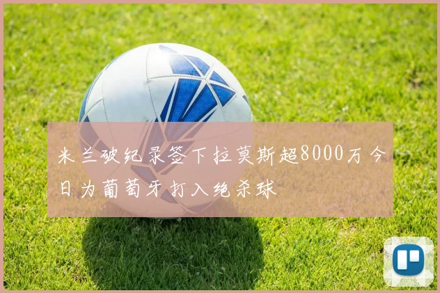 米兰破纪录签下拉莫斯超8000万今日为葡萄牙打入绝杀球