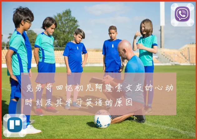 克劳奇回忆初见阿隆索女友的心动时刻及其学习英语的原因