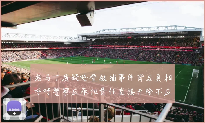老马丁质疑哈登被捕事件背后真相呼吁警察应承担责任直接开除不应出风头
