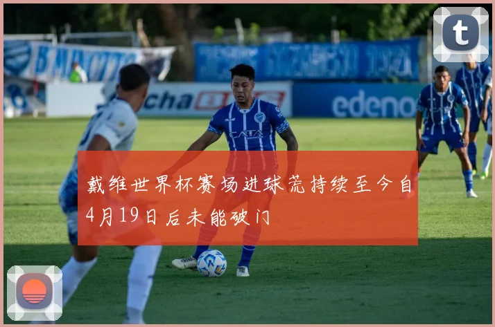 戴维世界杯赛场进球荒持续至今自4月19日后未能破门