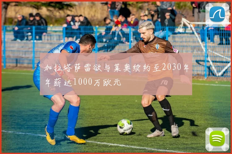 加拉塔萨雷欲与莱奥续约至2030年年薪达1000万欧元