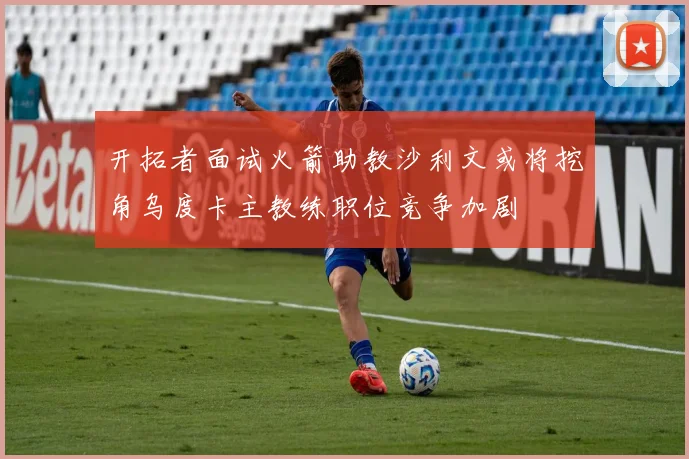 开拓者面试火箭助教沙利文或将挖角乌度卡主教练职位竞争加剧