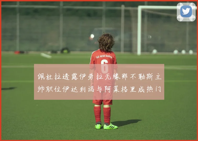 佩杜拉透露伊劳拉无缘那不勒斯主帅职位伊达利诺与阿莱格里成热门候选人