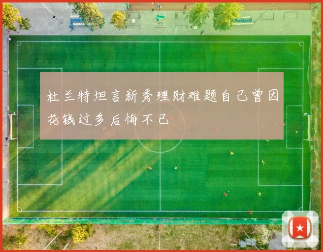 杜兰特坦言新秀理财难题自己曾因花钱过多后悔不已
