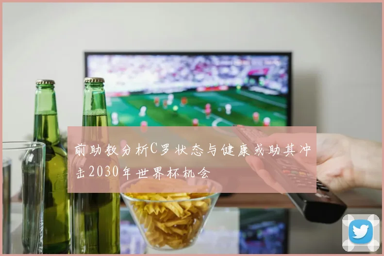 前助教分析C罗状态与健康或助其冲击2030年世界杯机会