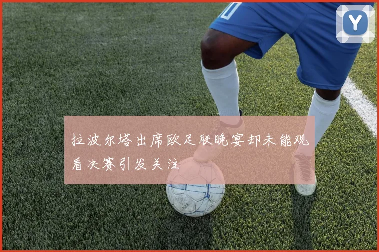 拉波尔塔出席欧足联晚宴却未能观看决赛引发关注